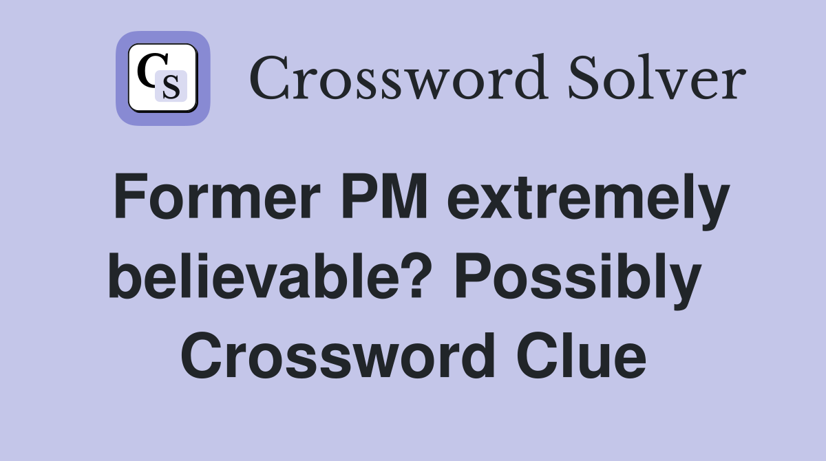 Former PM extremely believable? Possibly  Crossword Clue