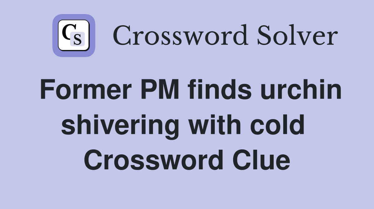 Former PM finds urchin shivering with cold  Crossword Clue