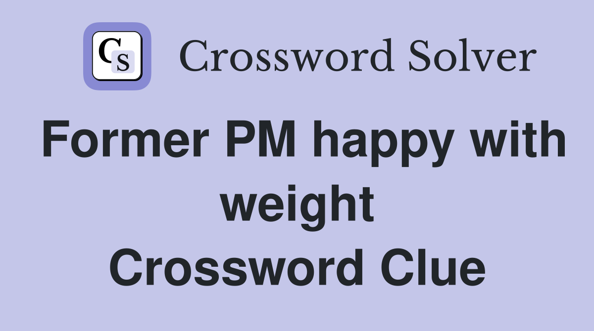 Former PM happy with weight Crossword Clue