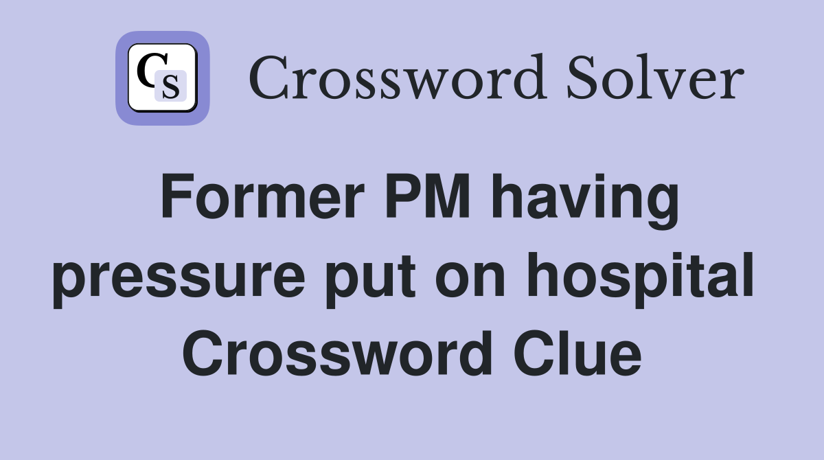 Former PM having pressure put on hospital  Crossword Clue