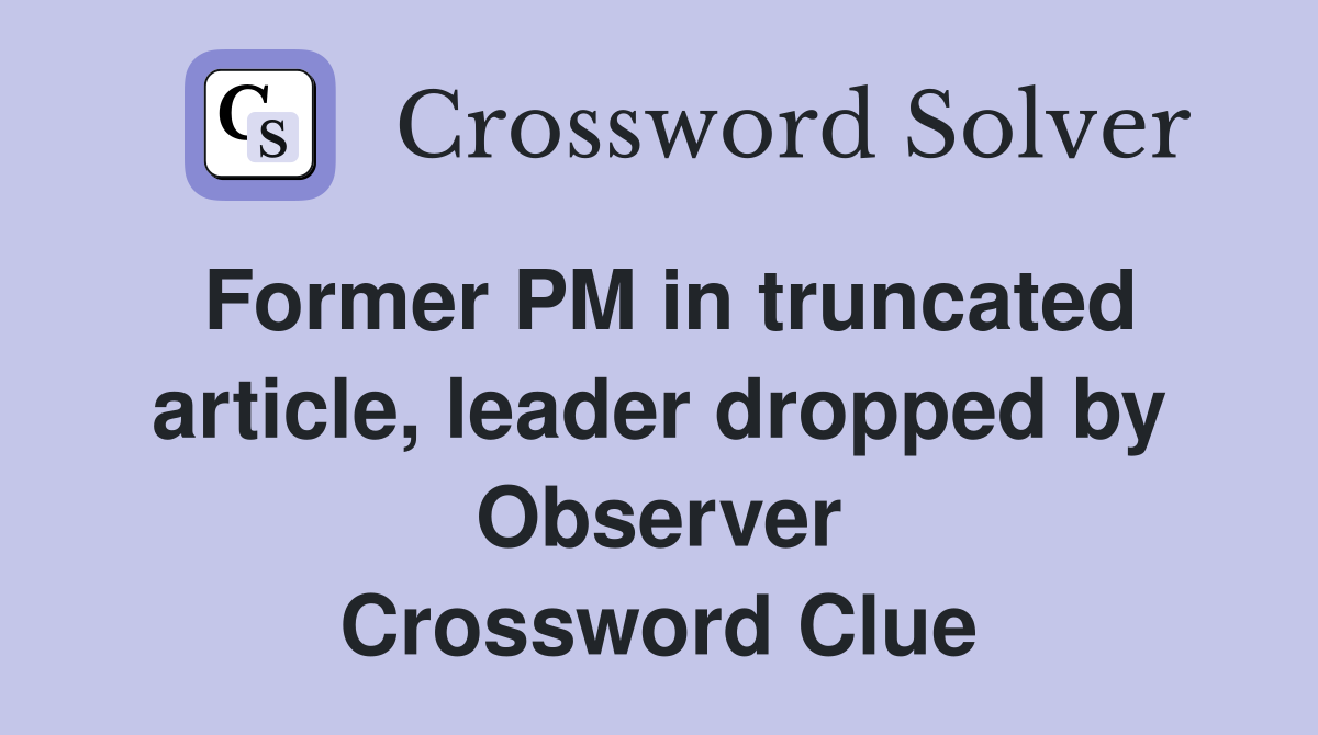 Former PM in truncated article, leader dropped by Observer Crossword Clue