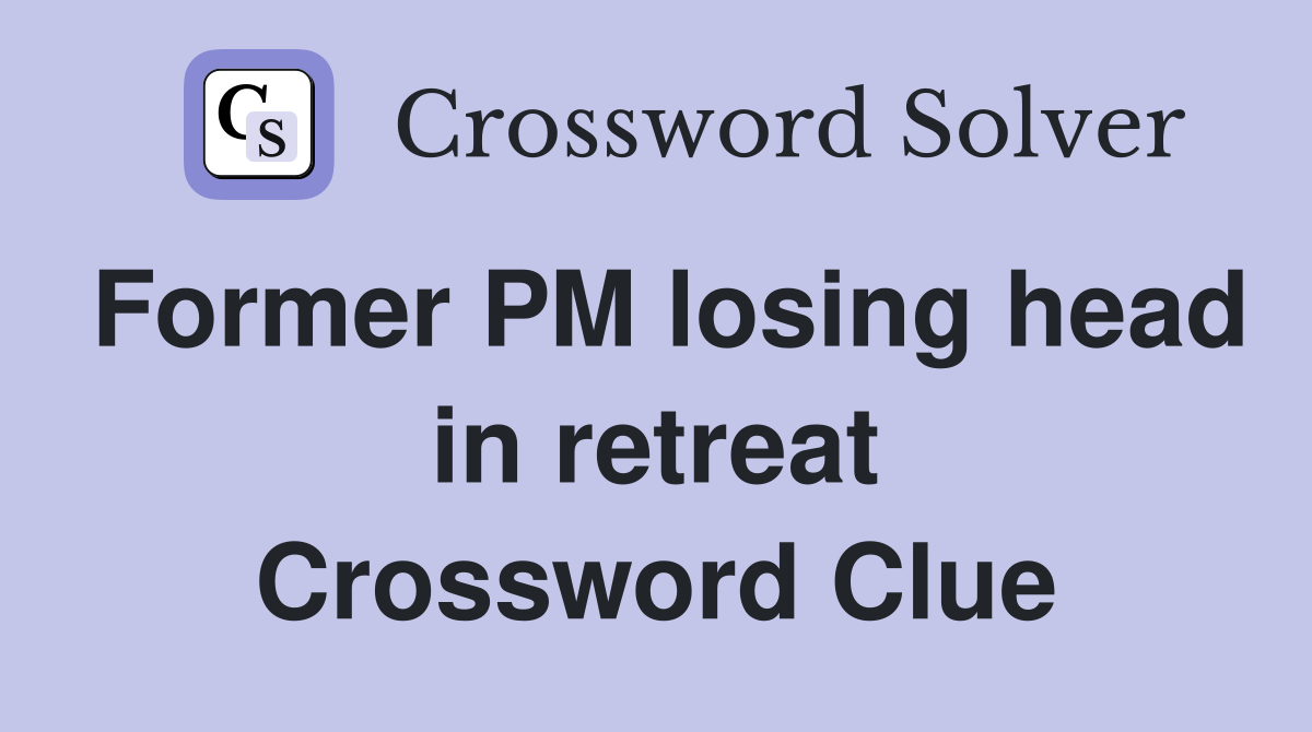 Former PM losing head in retreat Crossword Clue