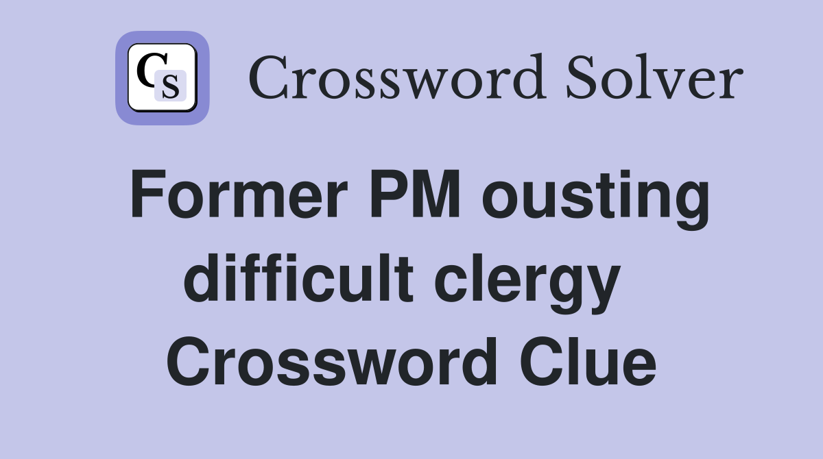Former PM ousting difficult clergy  Crossword Clue