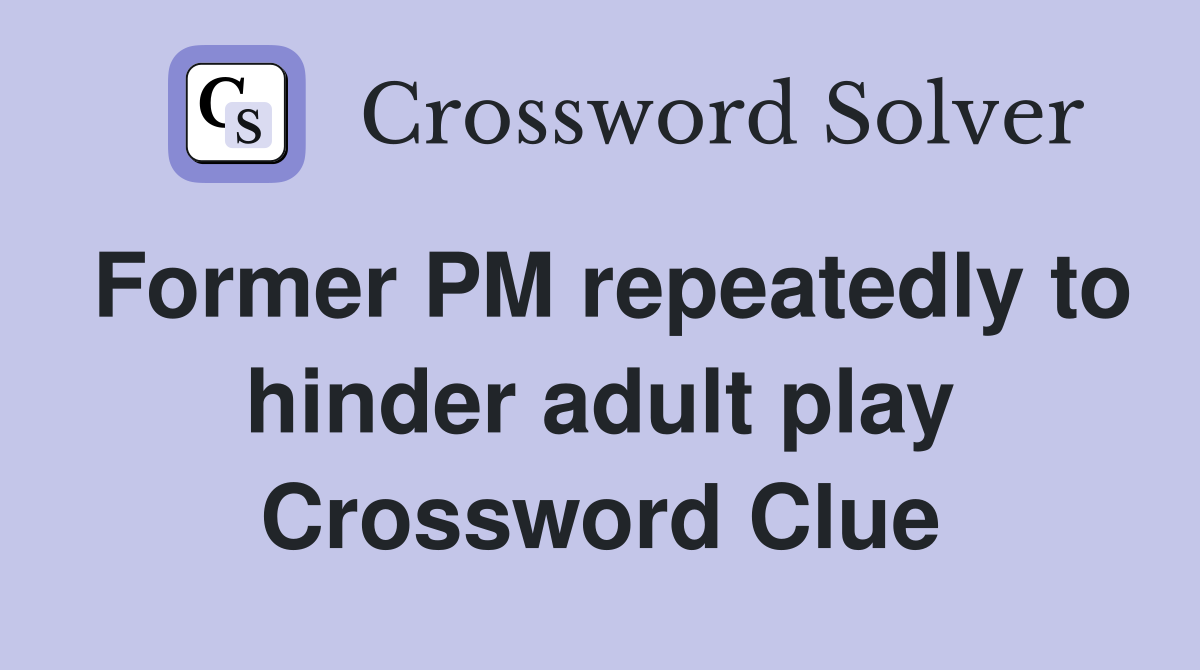 Former PM repeatedly to hinder adult play Crossword Clue