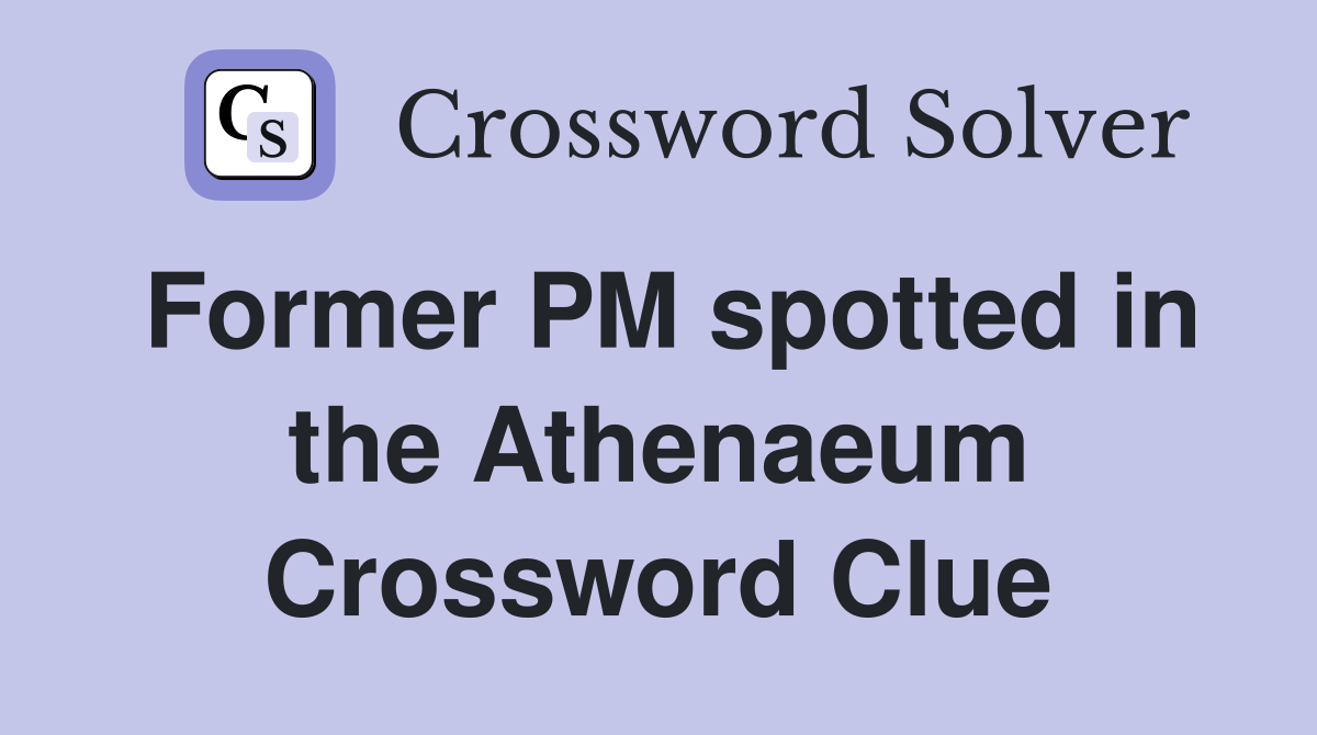 Former PM spotted in the Athenaeum Crossword Clue