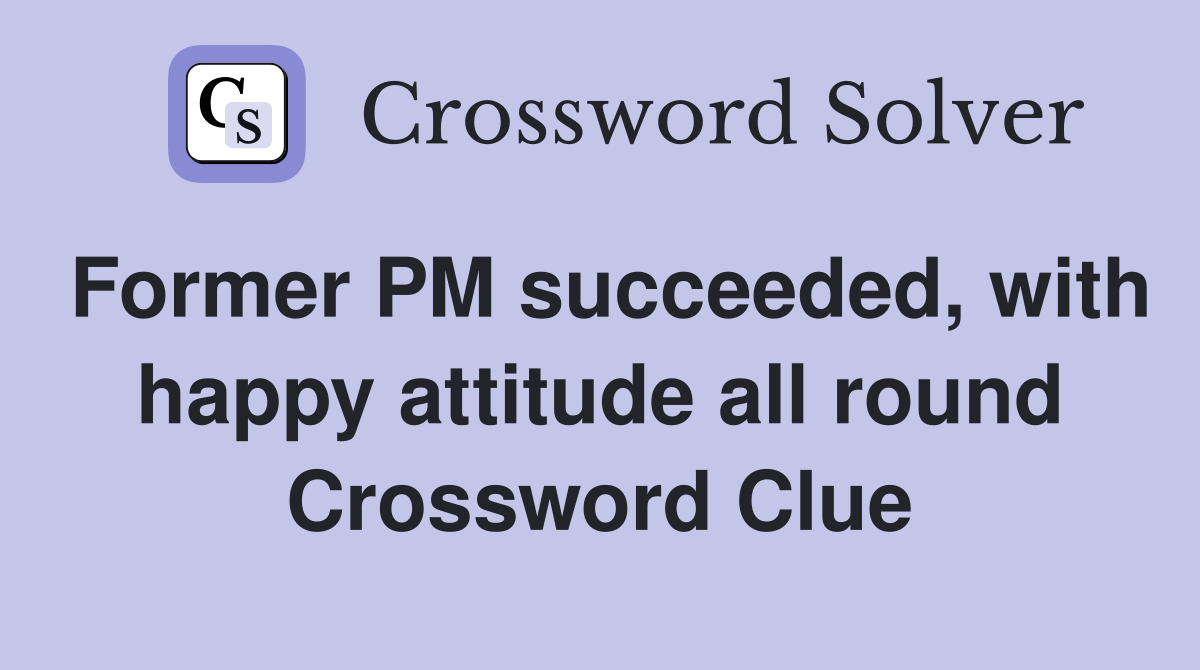 Former PM succeeded, with happy attitude all round Crossword Clue