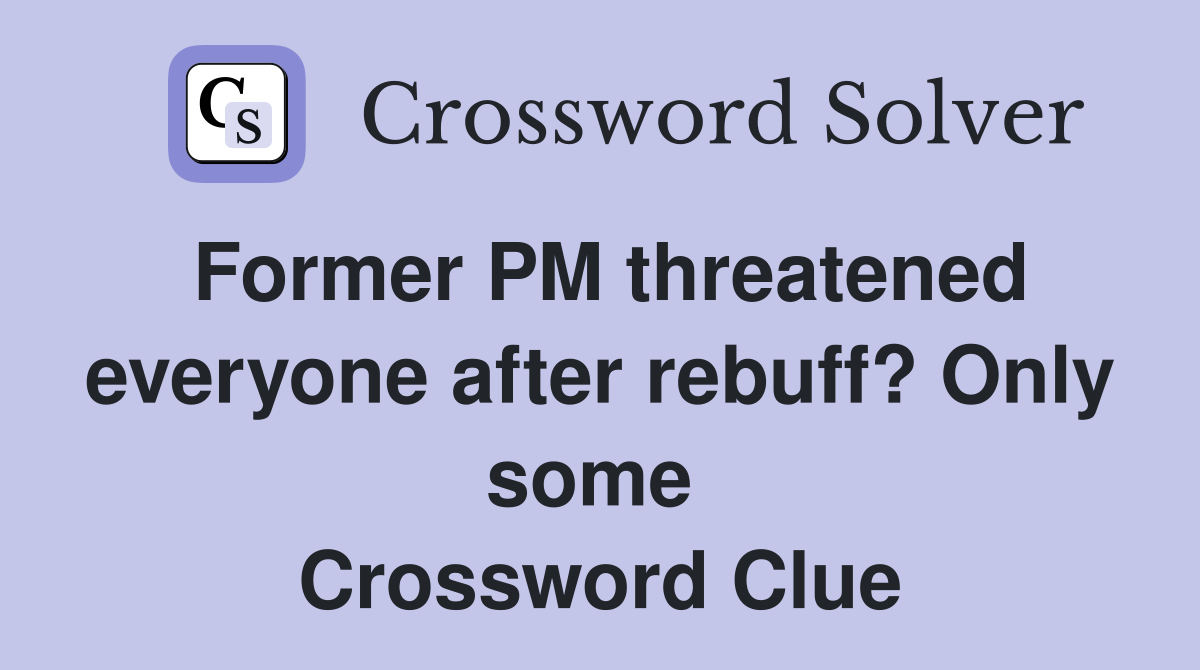Former PM threatened everyone after rebuff? Only some  Crossword Clue