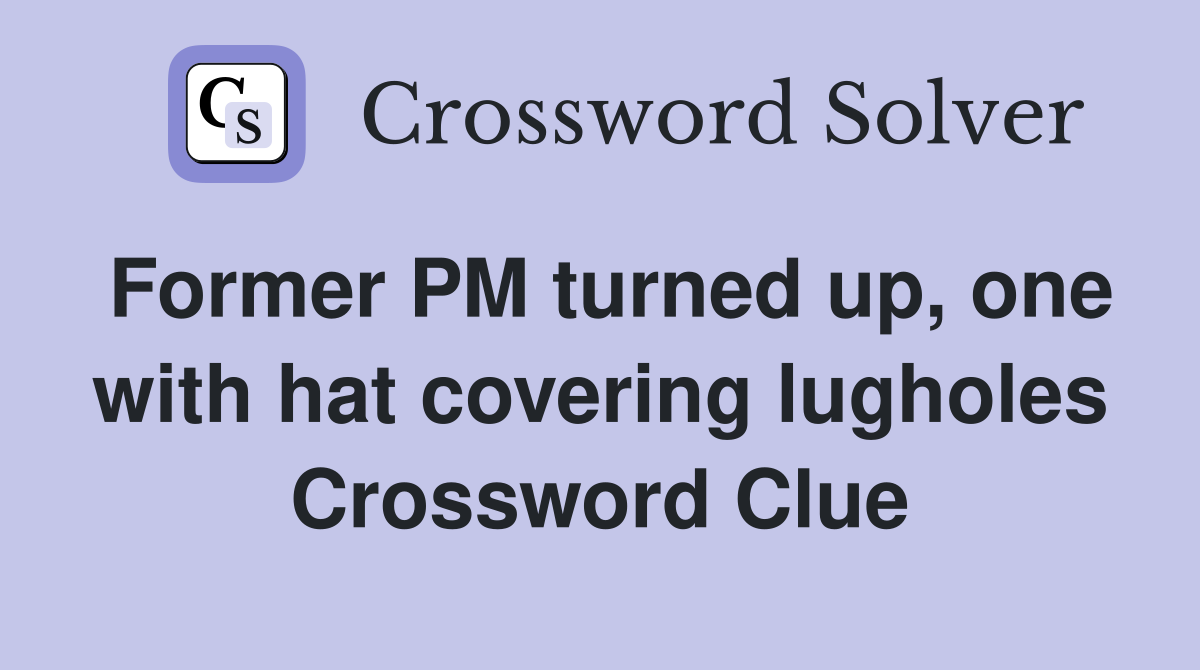 Former PM turned up, one with hat covering lugholes Crossword Clue
