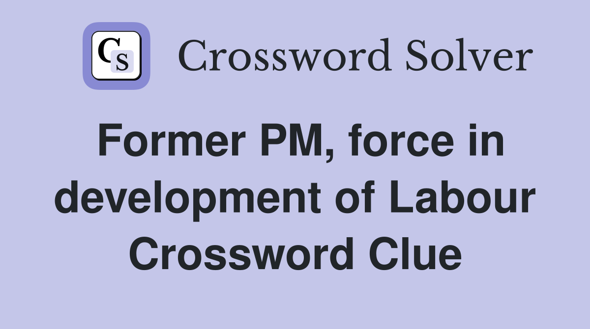 Former PM, force in development of Labour Crossword Clue