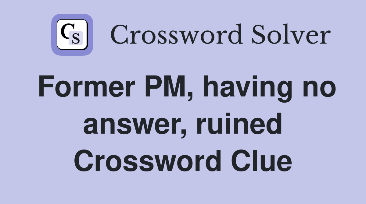 Former PM, having no answer, ruined Crossword Clue