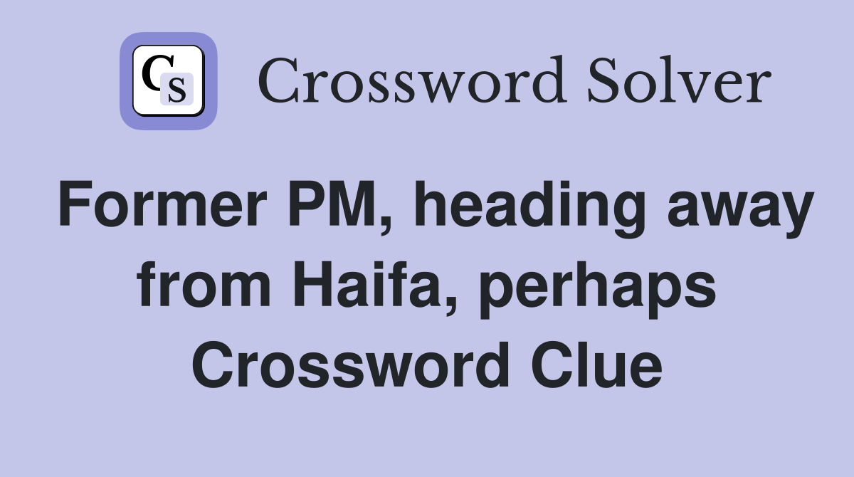 Former PM, heading away from Haifa, perhaps Crossword Clue