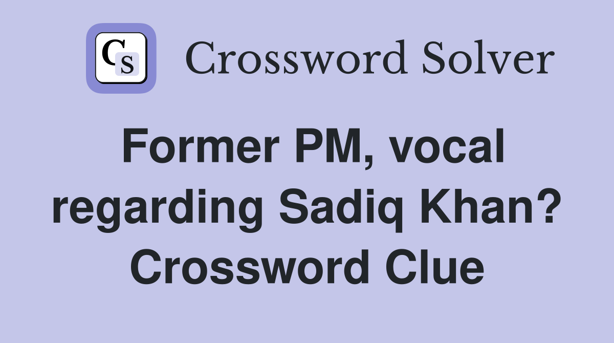 Former PM, vocal regarding Sadiq Khan? Crossword Clue