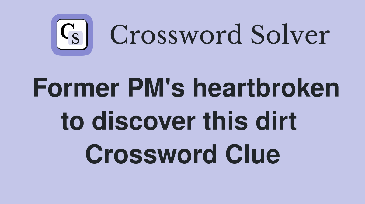 Former PM's heart­broken to discover this dirt  Crossword Clue