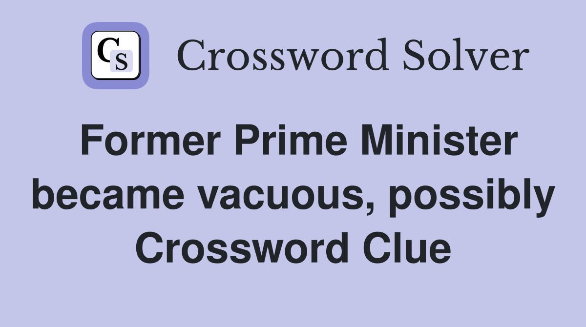Former Prime Minister became vacuous, possibly Crossword Clue