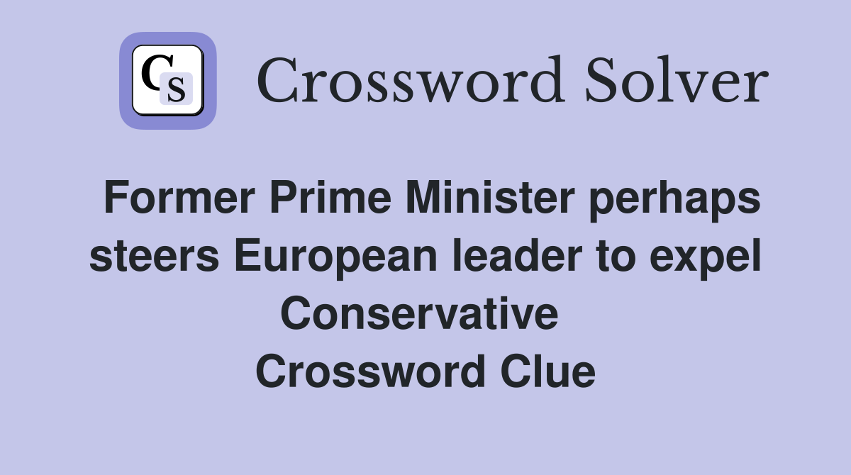 Former Prime Minister perhaps steers European leader to expel Conservative  Crossword Clue