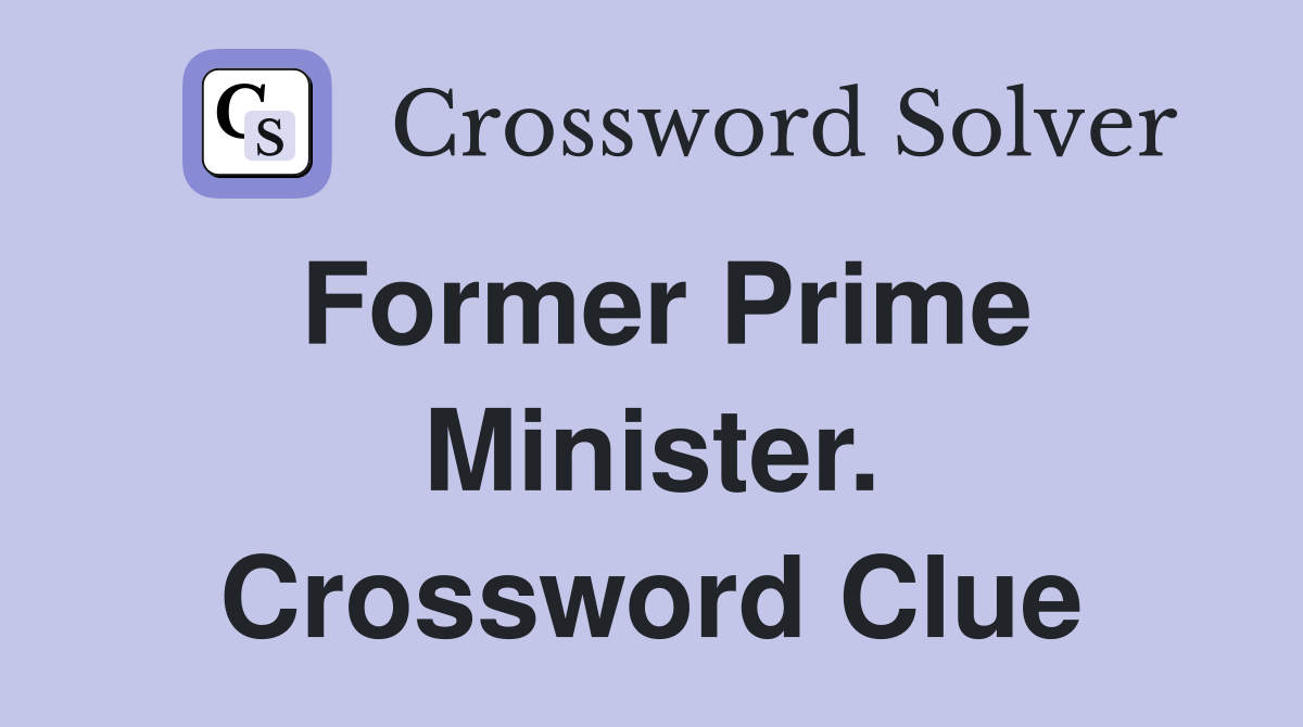 Former Prime Minister. Crossword Clue