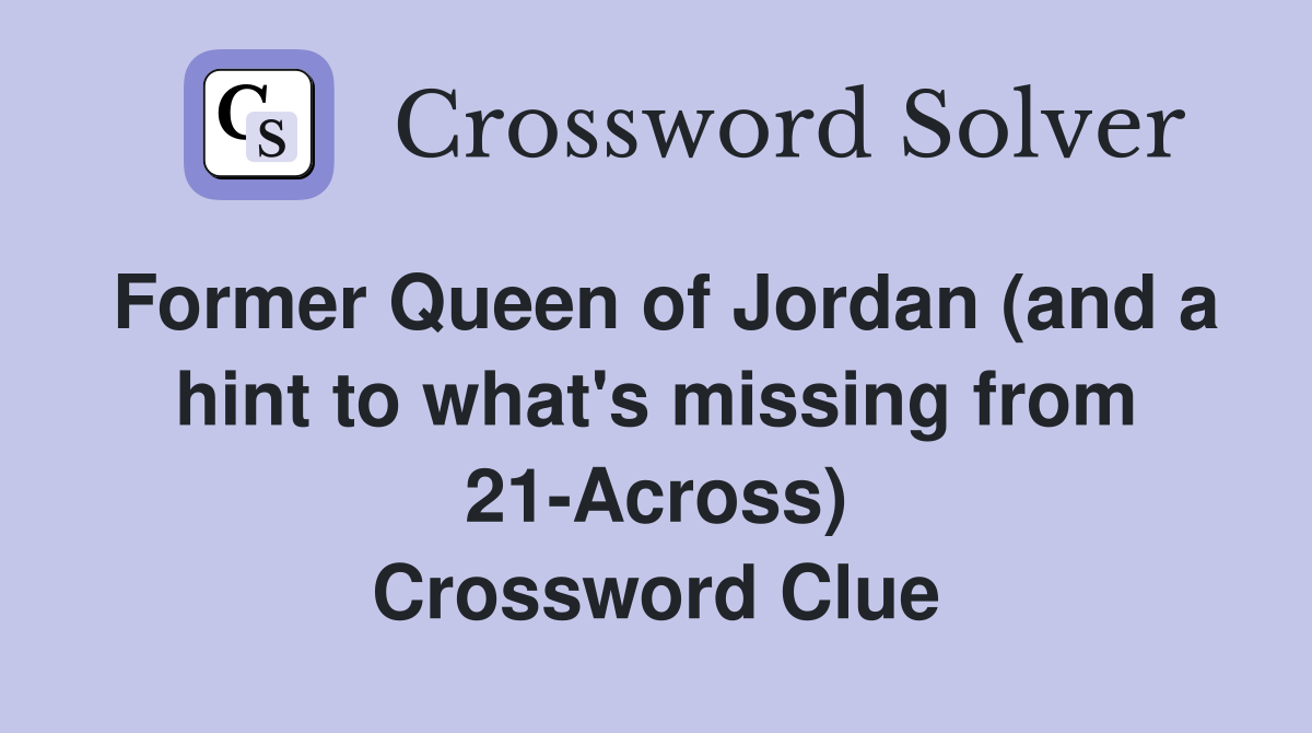 Former Queen of Jordan (and a hint to what's missing from 21-Across) Crossword Clue