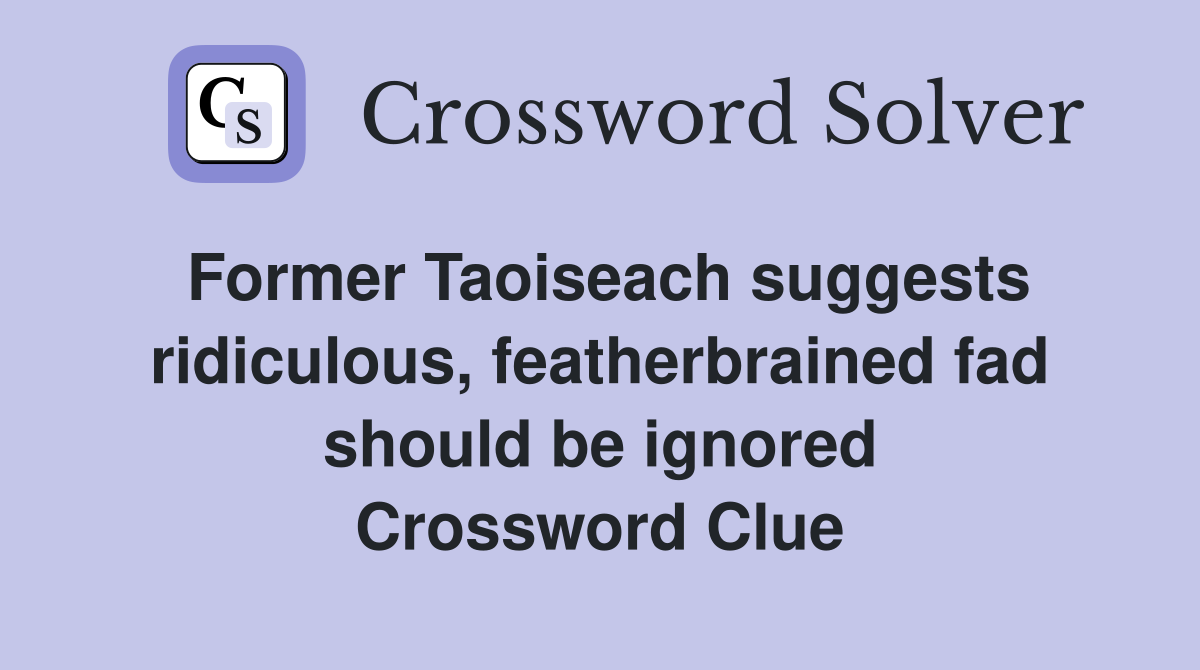 Former Taoiseach suggests ridiculous, featherbrained fad should be ignored Crossword Clue