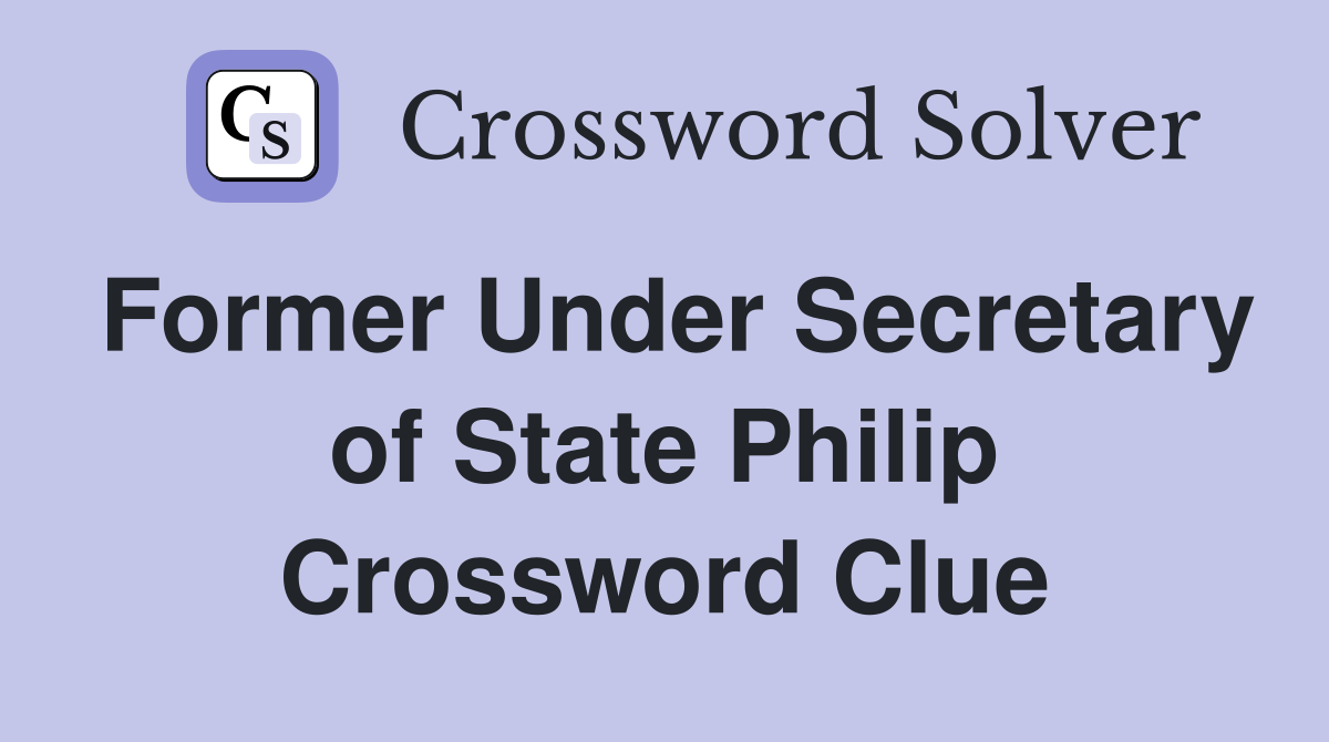Former Under Secretary of State Philip Crossword Clue