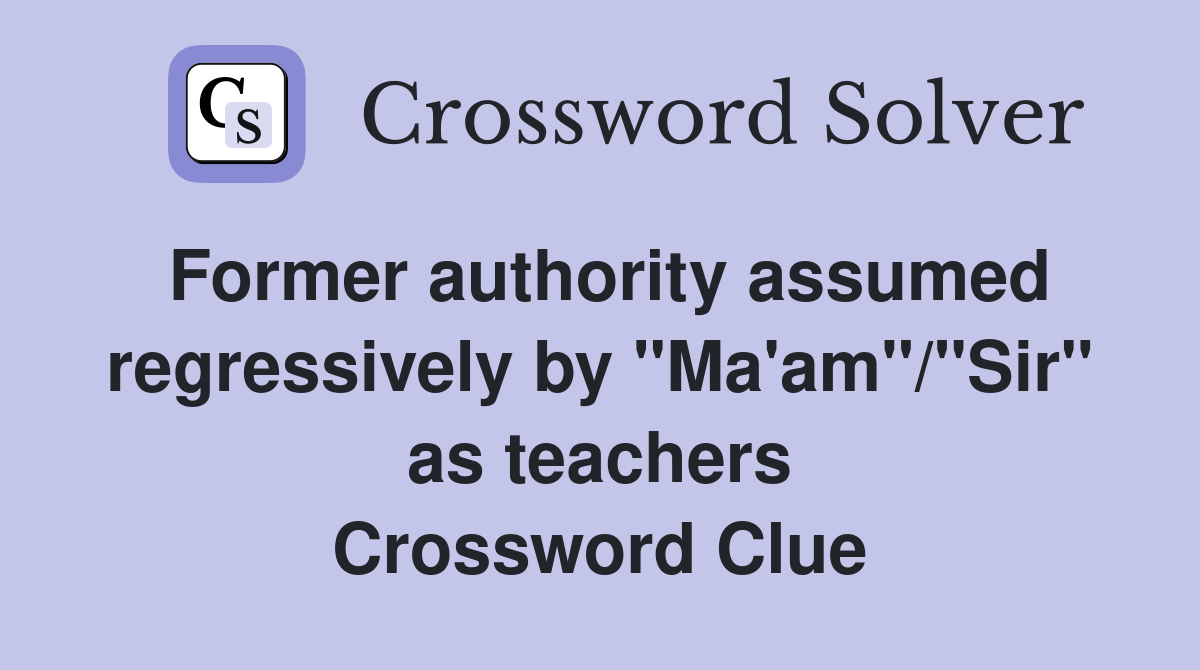 Former authority assumed regressively by "Ma'am"/"Sir" as teachers Crossword Clue