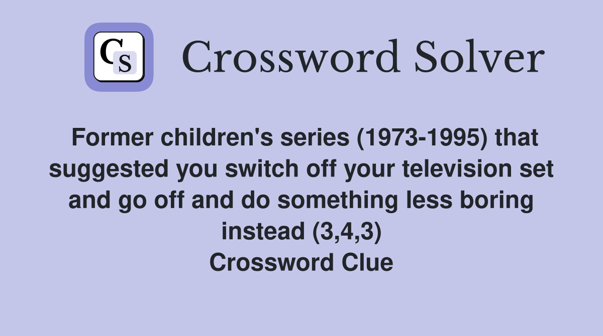 Former children's series (1973-1995) that suggested you switch off your television set and go off and do something less boring instead (3,4,3) Crossword Clue