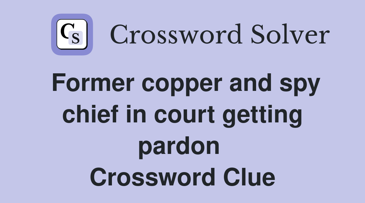 Former copper and spy chief in court getting pardon  Crossword Clue