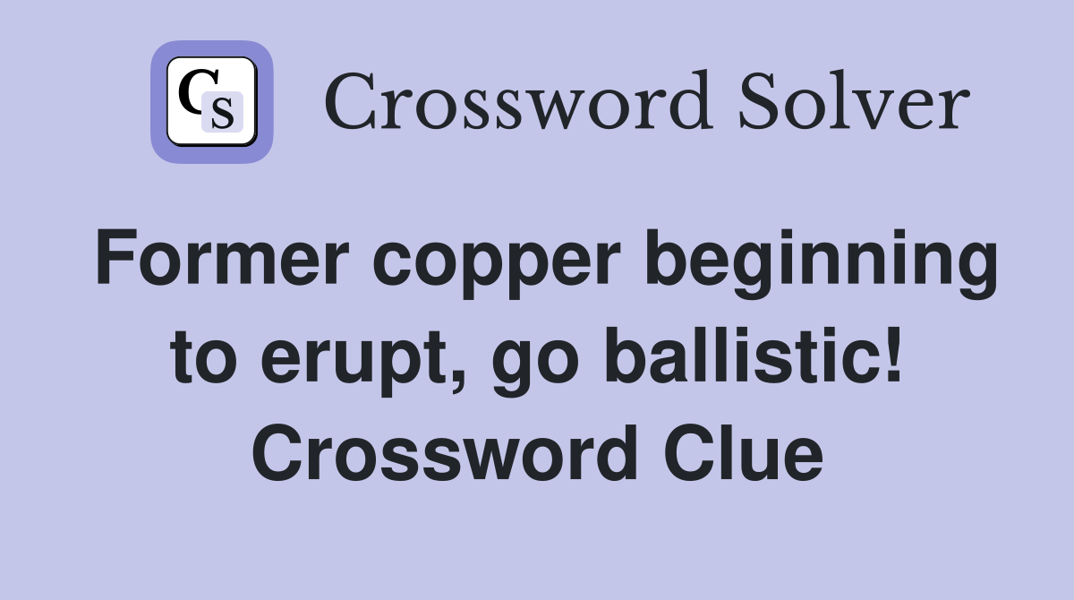 Former copper beginning to erupt, go ballistic! Crossword Clue