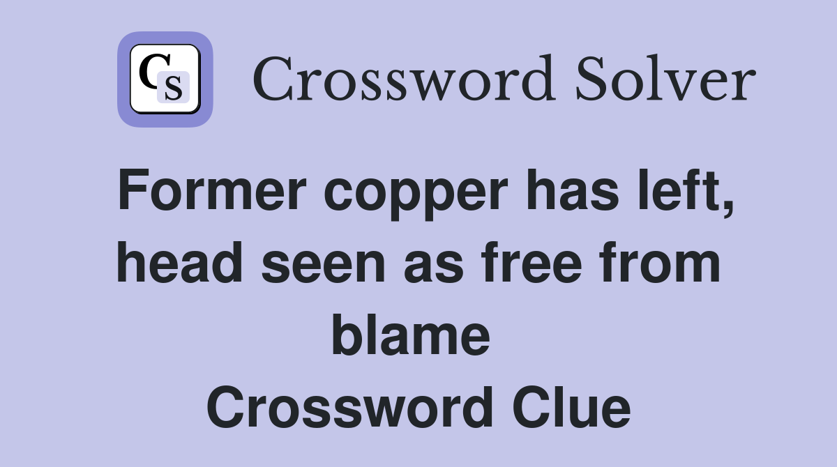 Former copper has left, head seen as free from blame  Crossword Clue