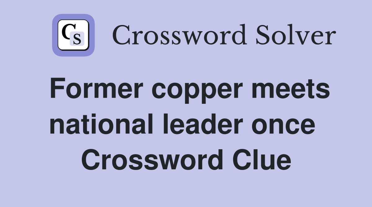 Former copper meets national leader once  Crossword Clue