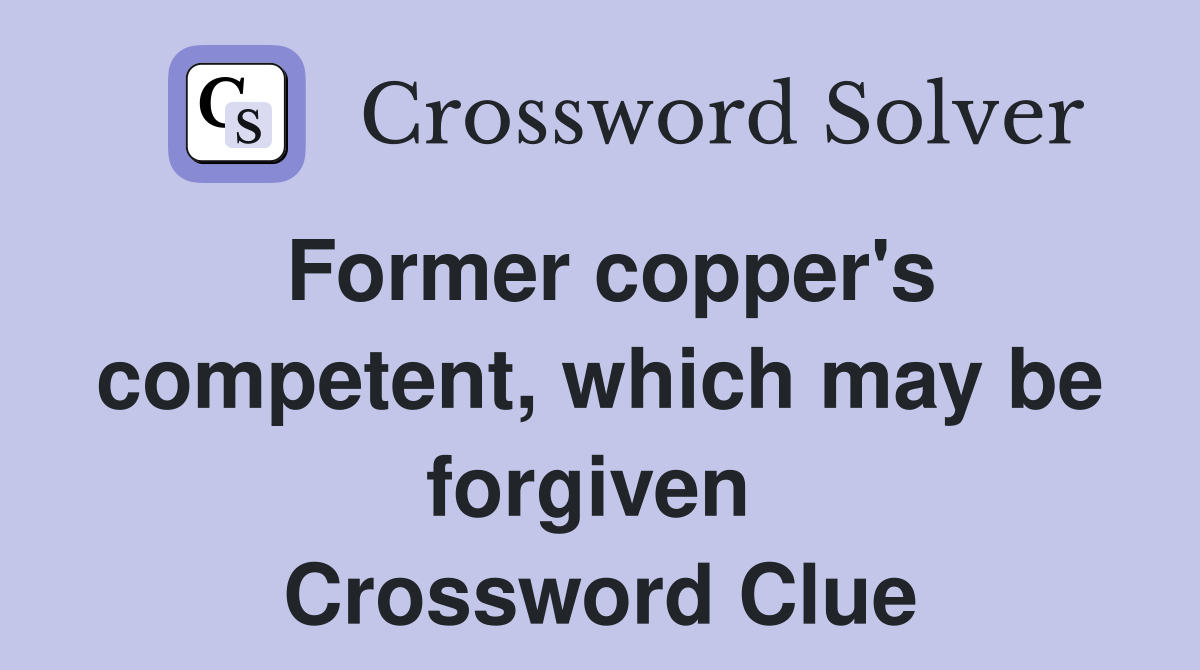 Former copper's competent, which may be forgiven  Crossword Clue