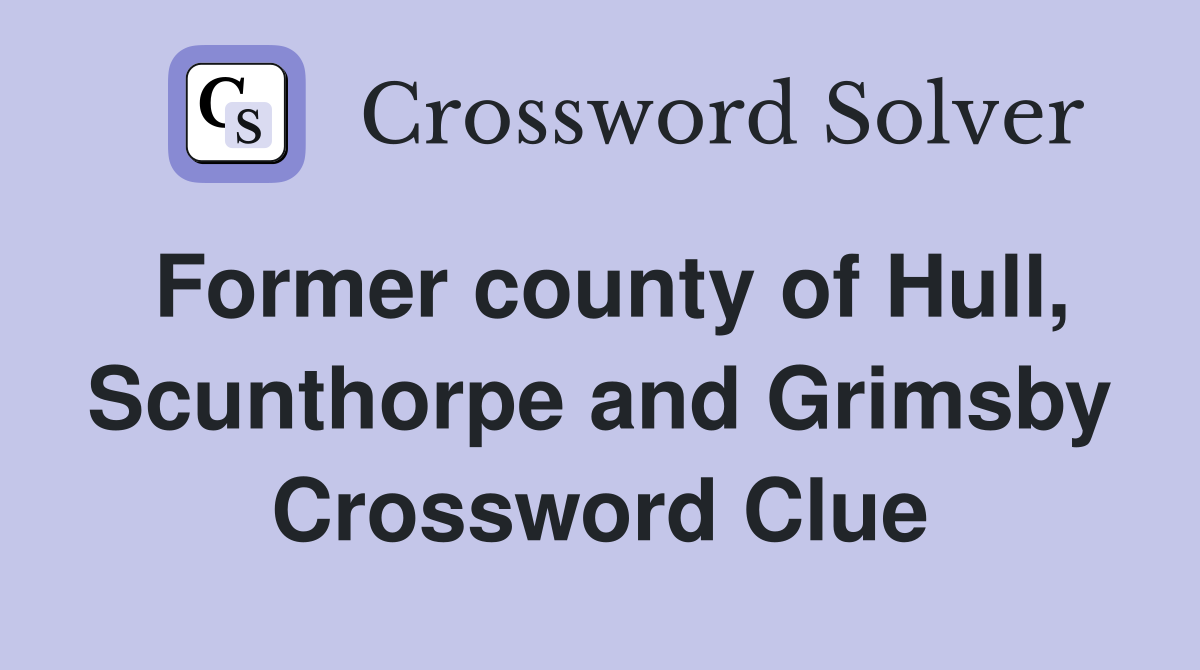 Former county of Hull, Scunthorpe and Grimsby Crossword Clue