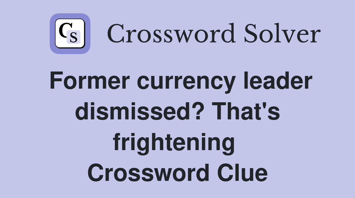 Former currency leader dismissed? That's frightening  Crossword Clue