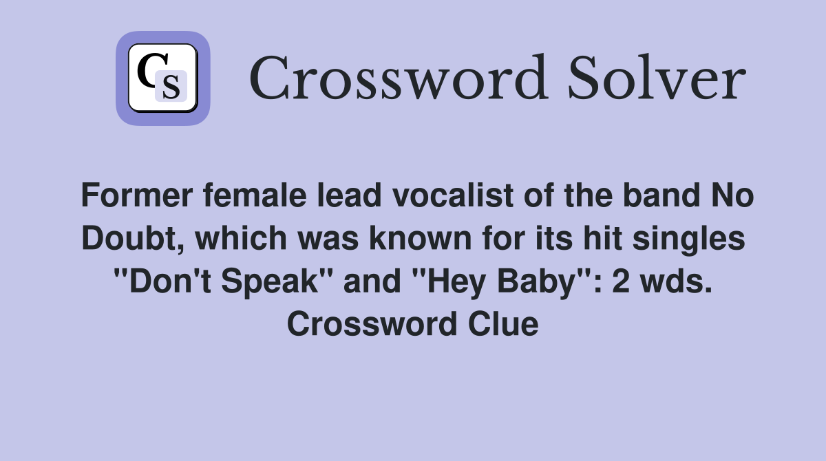 Former female lead vocalist of the band No Doubt, which was known for its hit singles "Don't Speak" and "Hey Baby": 2 wds. Crossword Clue