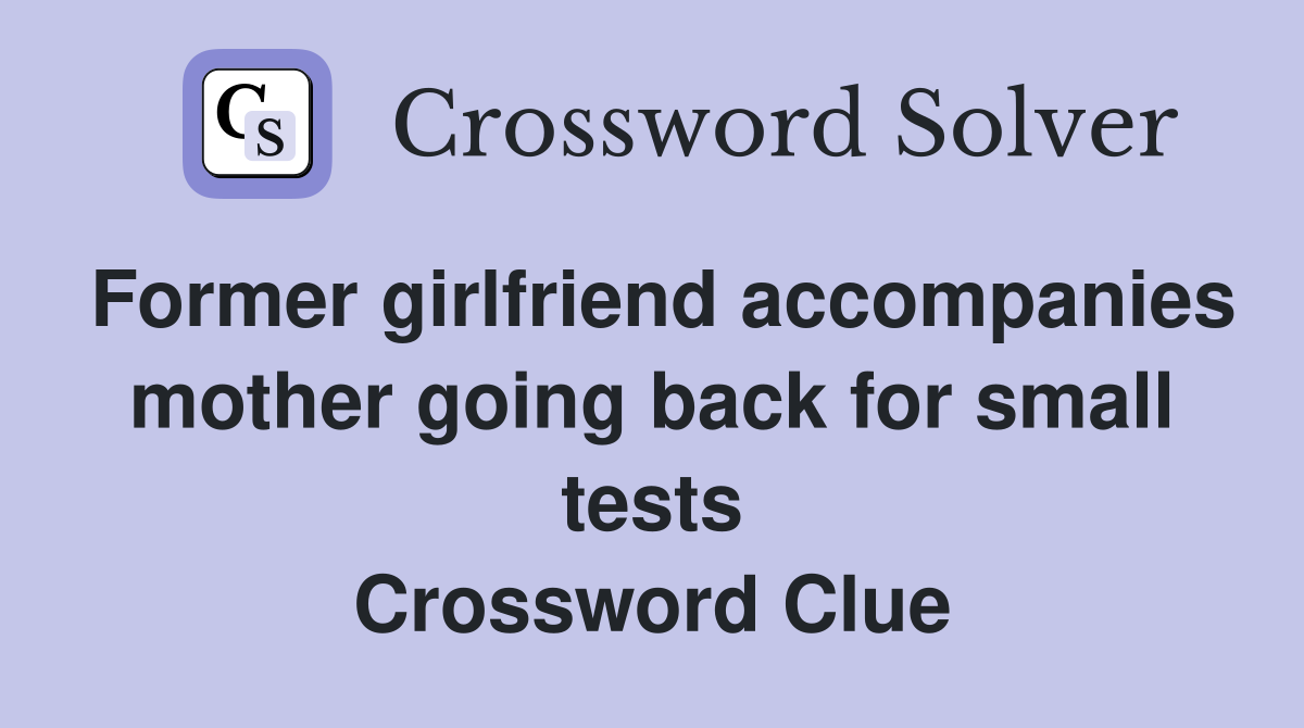 Former girlfriend accompanies mother going back for small tests Crossword Clue
