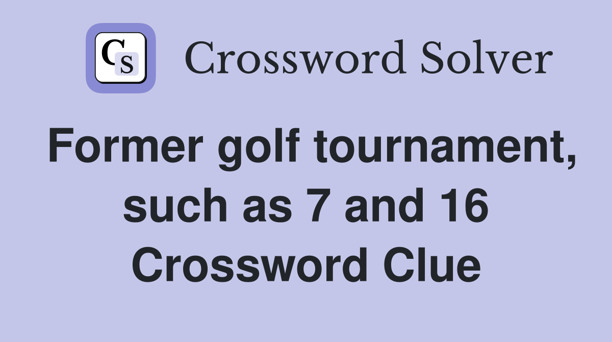 Former golf tournament, such as 7 and 16 Crossword Clue