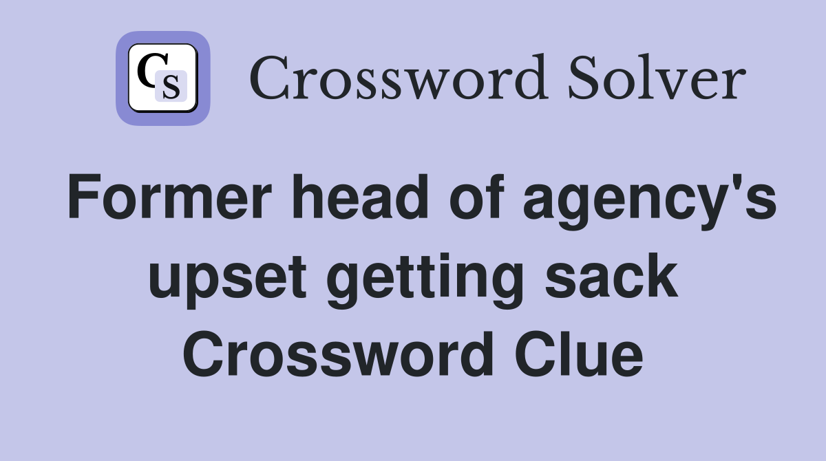 Former head of agency's upset getting sack Crossword Clue
