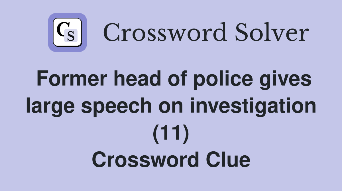 Former head of police gives large speech on investigation (11) Crossword Clue