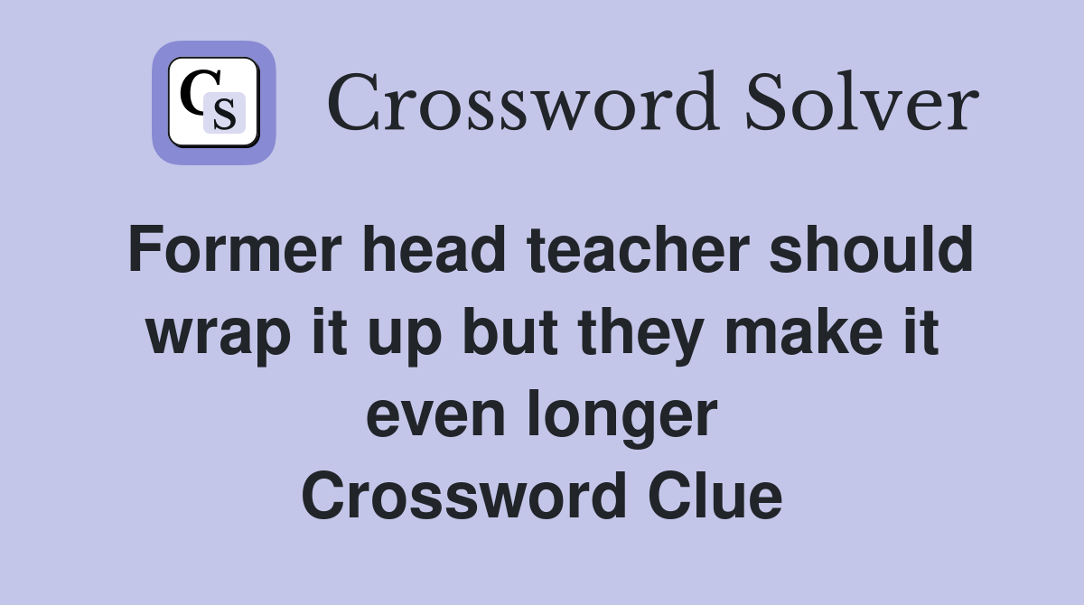 Former head teacher should wrap it up but they make it even longer Crossword Clue
