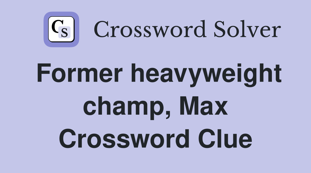 Former heavyweight champ, Max Crossword Clue