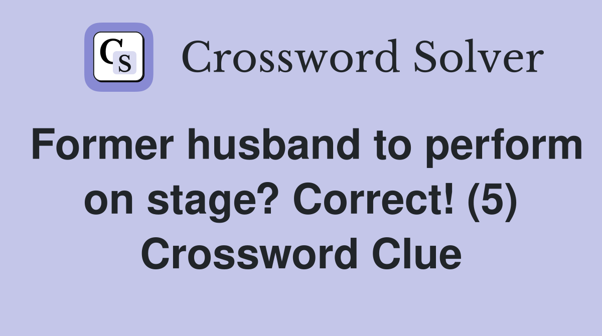 Former husband to perform on stage? Correct! (5) Crossword Clue