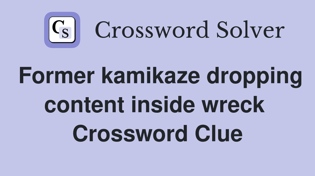 Former kamikaze dropping content inside wreck  Crossword Clue