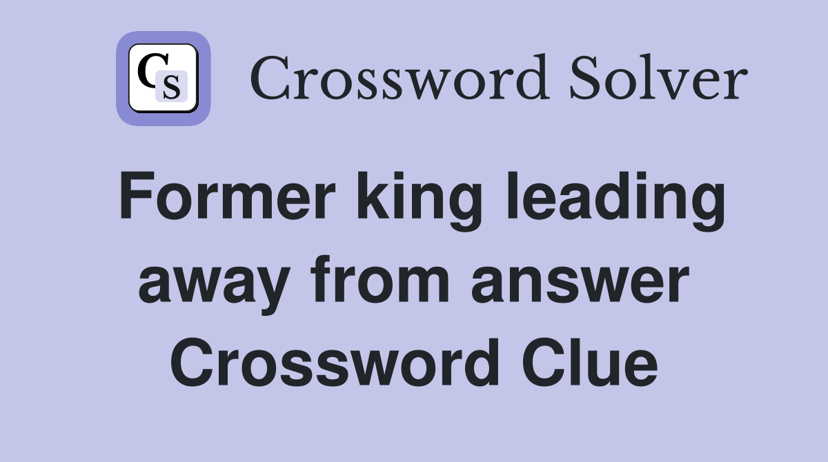 Former king leading away from answer Crossword Clue