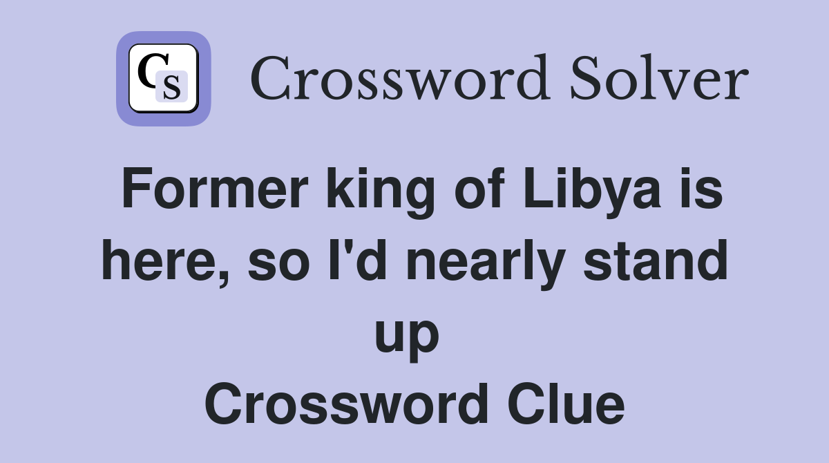 Former king of Libya is here, so I'd nearly stand up  Crossword Clue