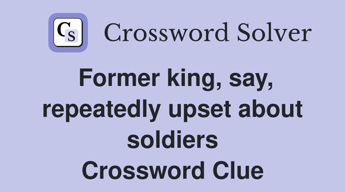 Former king, say, repeatedly upset about soldiers Crossword Clue