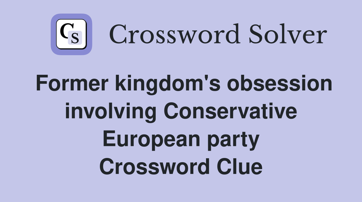 Former kingdom's obsession involving Conservative European party Crossword Clue