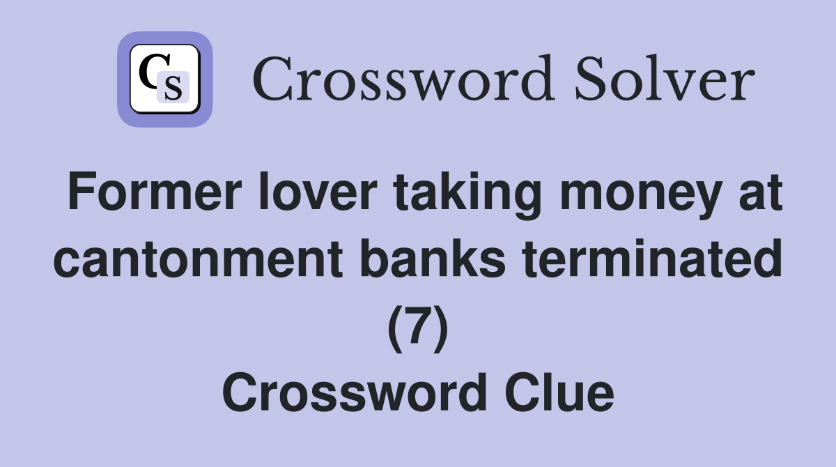 Former lover taking money at cantonment banks terminated (7) Crossword Clue