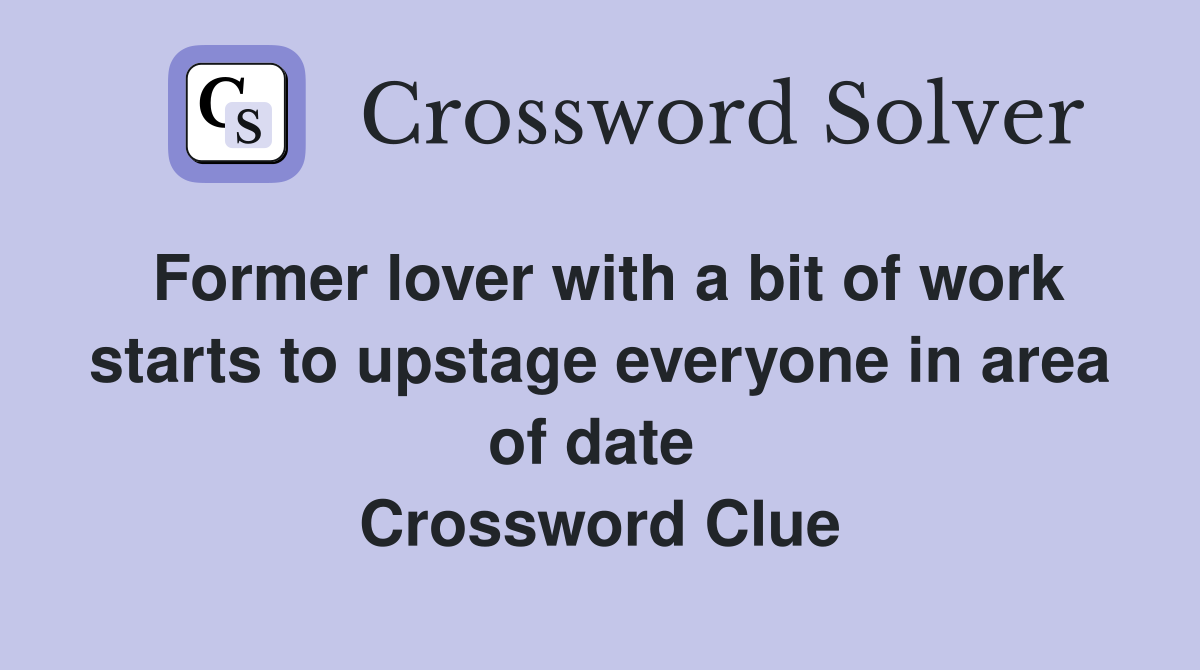 Former lover with a bit of work starts to upstage everyone in area of date  Crossword Clue