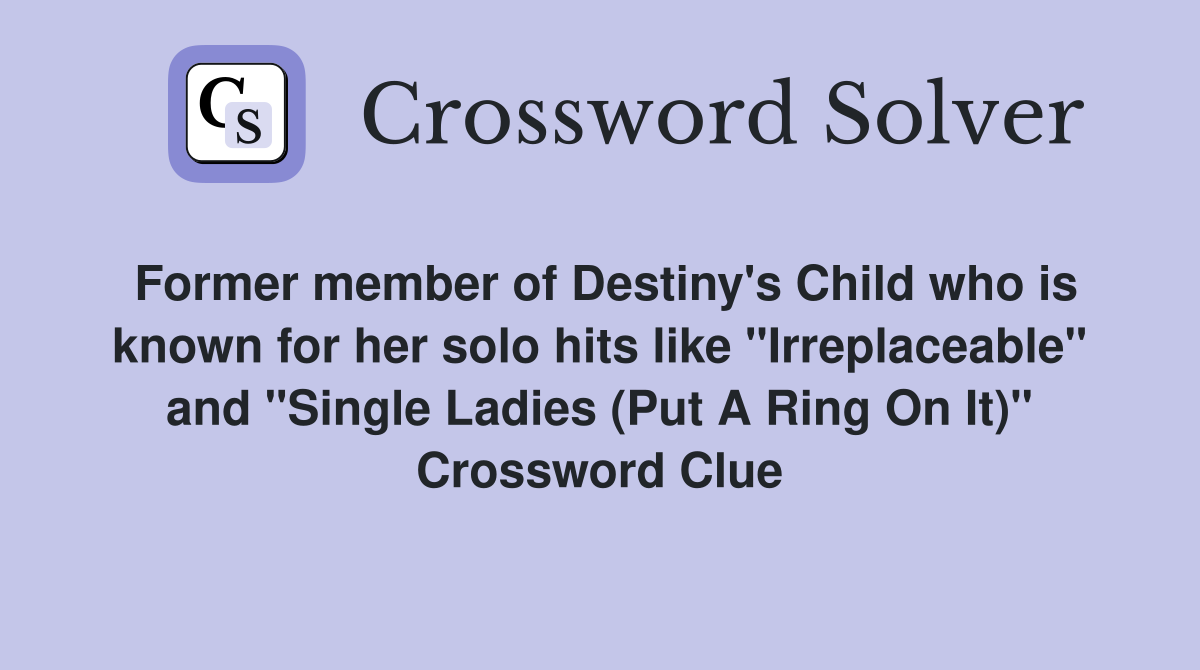 Former member of Destiny's Child who is known for her solo hits like "Irreplaceable" and "Single Ladies (Put A Ring On It)" Crossword Clue
