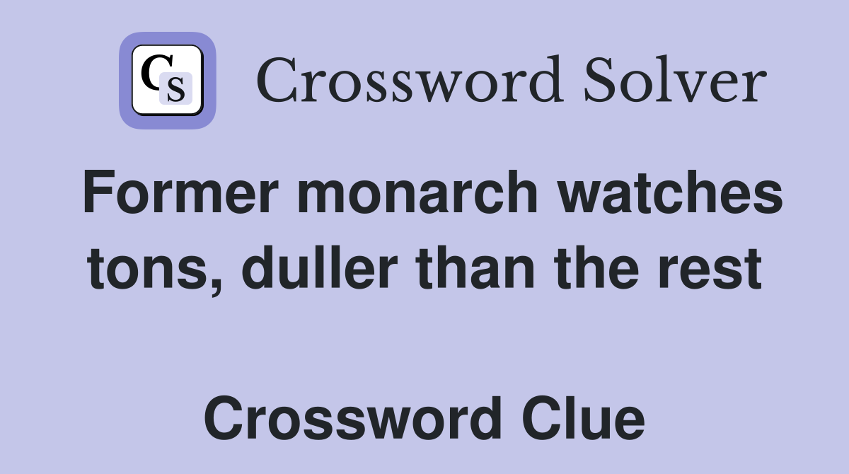 Former monarch watches tons, duller than the rest  Crossword Clue