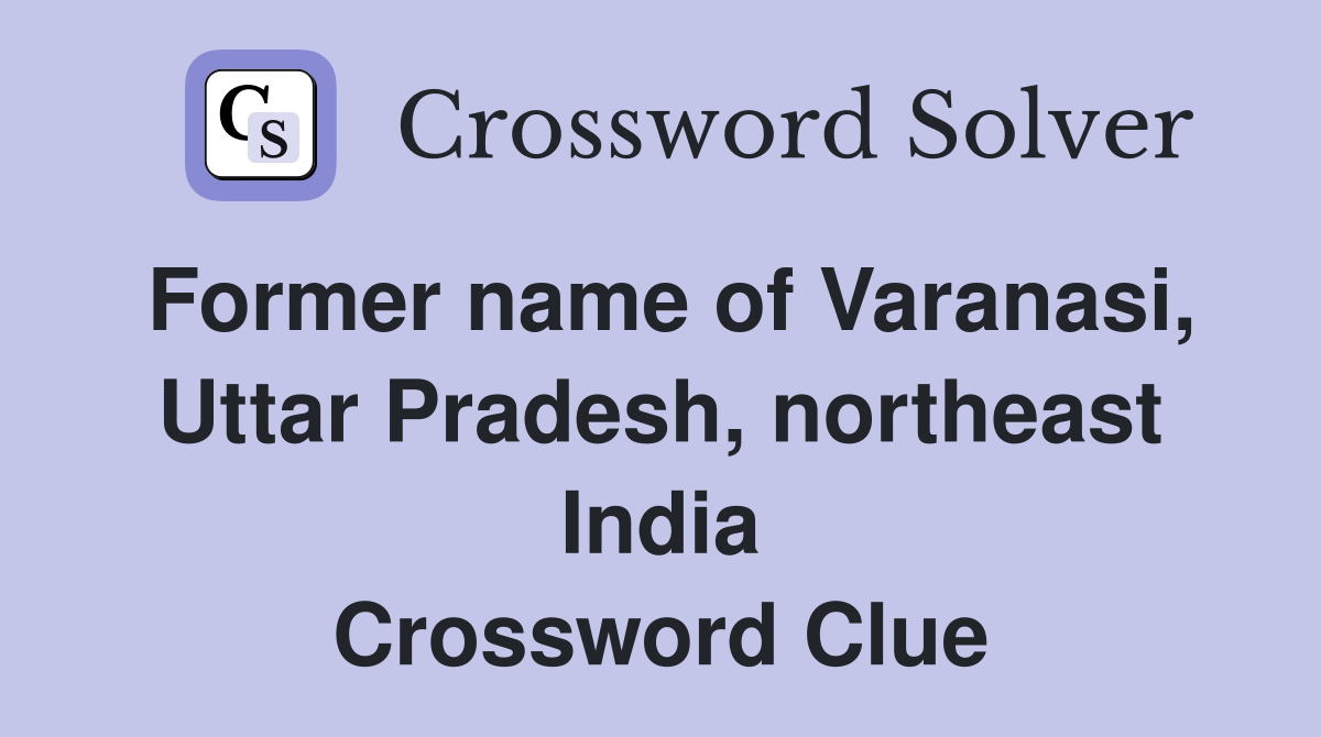 Former name of Varanasi, Uttar Pradesh, northeast India Crossword Clue